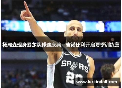 杨瀚森现身暴龙队球迷庆典　吉诺比利开启夏季训练营